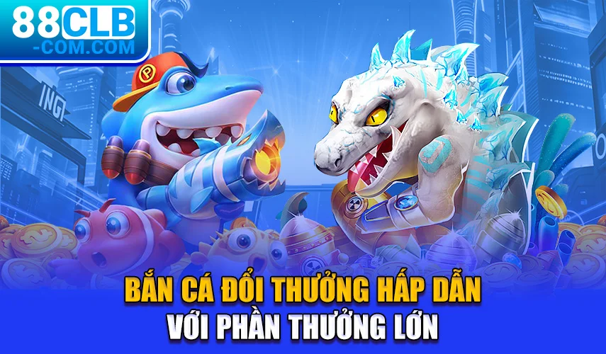 Bắn cá đổi thưởng hấp dẫn với phần thưởng lớn